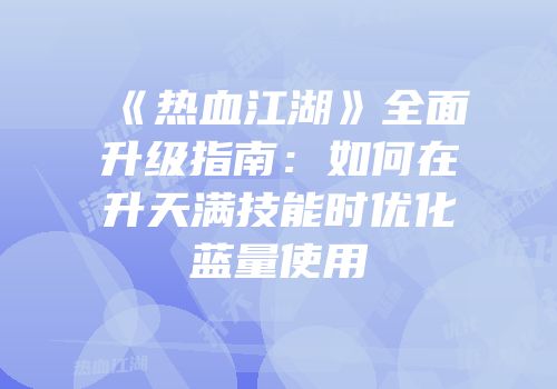 《热血江湖》全面升级指南：如何在升天满技能时优化蓝量使用