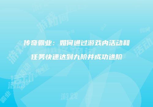 传奇霸业：如何通过游戏内活动和任务快速达到九阶并成功进阶