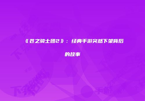 《苍之骑士团2》：经典手游突然下架背后的故事