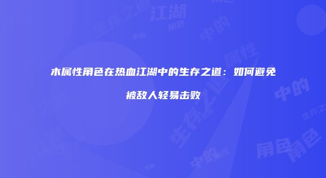 木属性角色在热血江湖中的生存之道：如何避免被敌人轻易击败