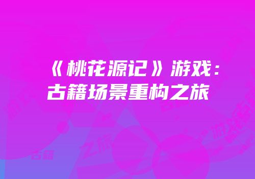 《桃花源记》游戏：古籍场景重构之旅