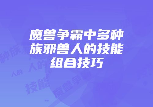魔兽争霸中多种族邪兽人的技能组合技巧