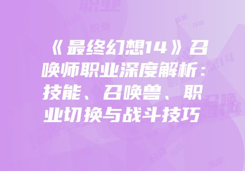 《最终幻想14》召唤师职业深度解析：技能、召唤兽、职业切换与战斗技巧