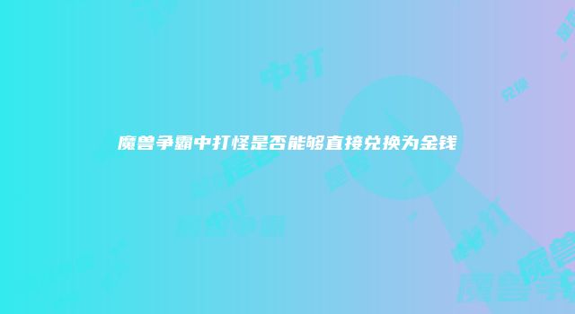 魔兽争霸中打怪是否能够直接兑换为金钱