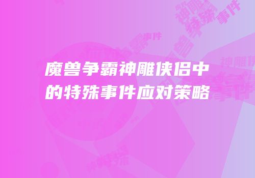 魔兽争霸神雕侠侣中的特殊事件应对策略