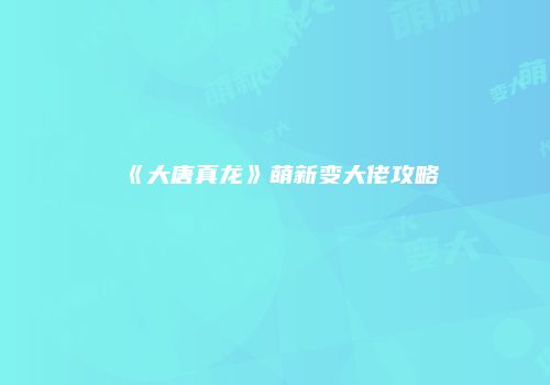 《大唐真龙》萌新变大佬攻略