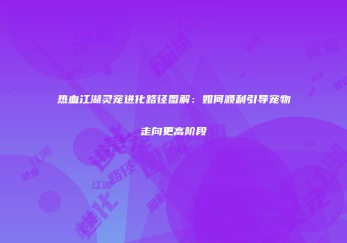 热血江湖灵宠进化路径图解：如何顺利引导宠物走向更高阶段
