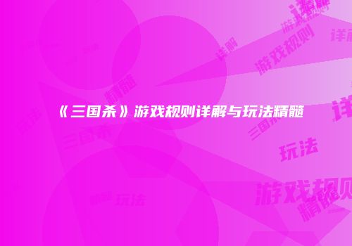 《三国杀》游戏规则详解与玩法精髓
