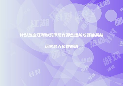 针对热血江湖游戏环境有哪些进阶攻略能帮助玩家最大化回避值