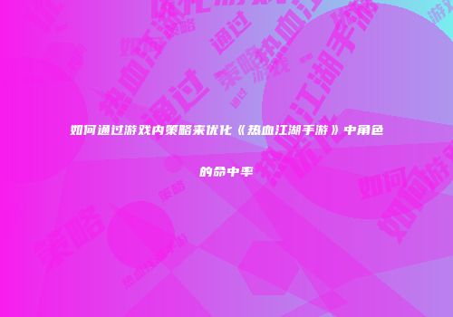如何通过游戏内策略来优化《热血江湖手游》中角色的命中率