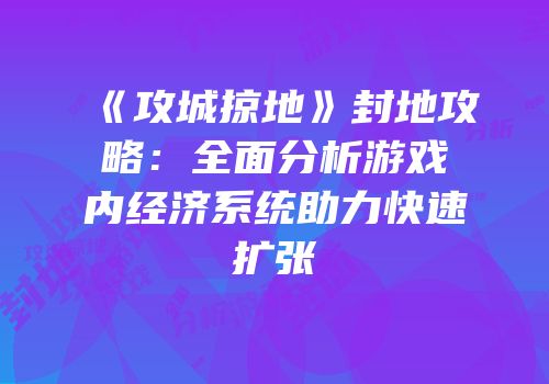 《攻城掠地》封地攻略：全面分析游戏内经济系统助力快速扩张