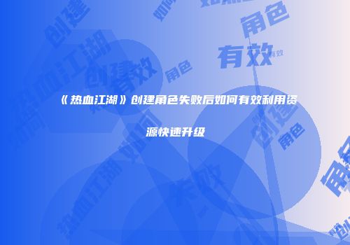 《热血江湖》创建角色失败后如何有效利用资源快速升级