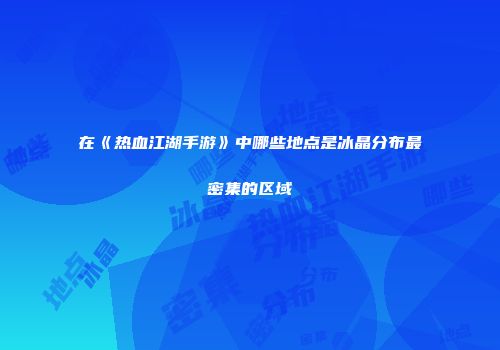 在《热血江湖手游》中哪些地点是冰晶分布最密集的区域