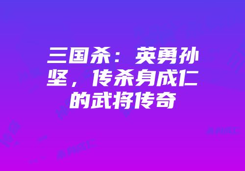 三国杀：英勇孙坚，传杀身成仁的武将传奇