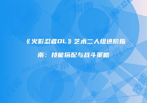 《火影忍者OL》艺术二人组进阶指南：技能搭配与战斗策略