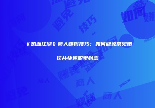《热血江湖》商人赚钱技巧：如何避免常见错误并快速积累财富