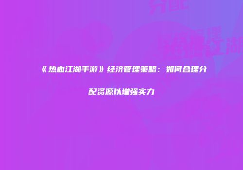 《热血江湖手游》经济管理策略：如何合理分配资源以增强实力