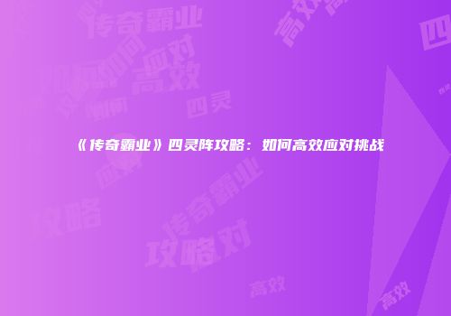 《传奇霸业》四灵阵攻略：如何高效应对挑战