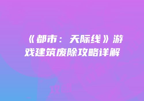 《都市：天际线》游戏建筑废除攻略详解