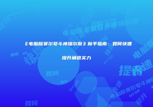 《电脑版赛尔号斗神瑞尔斯》新手指南：如何快速提升角色实力