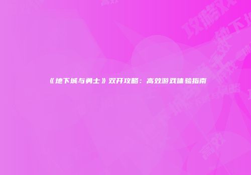 《地下城与勇士》双开攻略：高效游戏体验指南