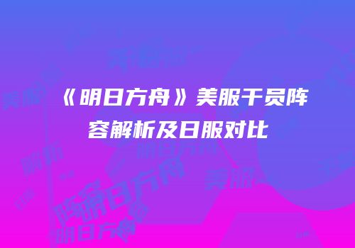 《明日方舟》美服干员阵容解析及日服对比