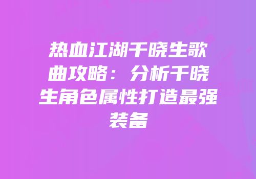 热血江湖千晓生歌曲攻略：分析千晓生角色属性打造最强装备