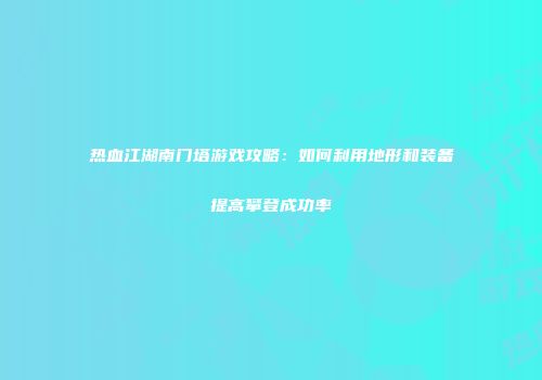 热血江湖南门塔游戏攻略：如何利用地形和装备提高攀登成功率