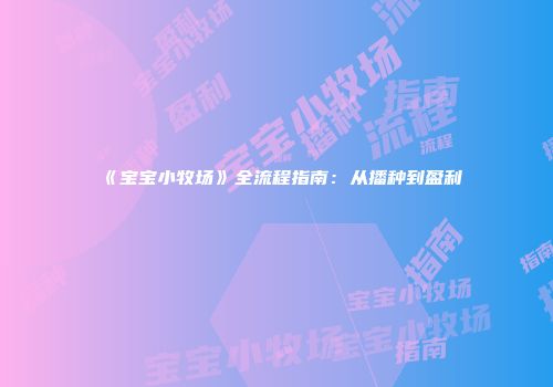 《宝宝小牧场》全流程指南：从播种到盈利