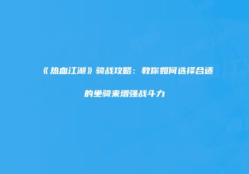 《热血江湖》骑战攻略：教你如何选择合适的坐骑来增强战斗力