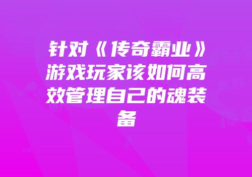 针对《传奇霸业》游戏玩家该如何高效管理自己的魂装备