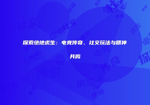 探索绝地求生：电竞传奇、社交玩法与精神共鸣