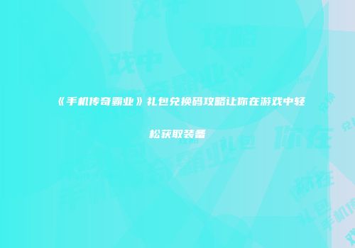 《手机传奇霸业》礼包兑换码攻略让你在游戏中轻松获取装备