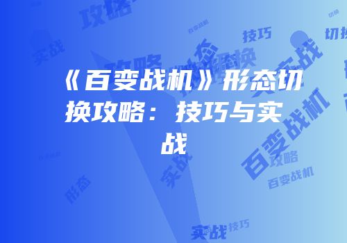 《百变战机》形态切换攻略：技巧与实战