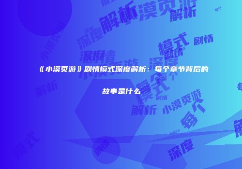 《小漠页游》剧情模式深度解析：每个章节背后的故事是什么