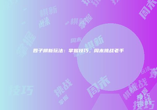 四子棋新玩法：掌握技巧，周末挑战老手