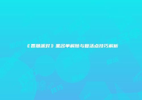 《香肠派对》黑名单解除与复活点技巧解析