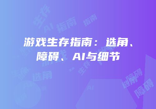 游戏生存指南：选角、障碍、AI与细节