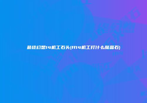最终幻想14机工石头(ff14机工打什么魔晶石)