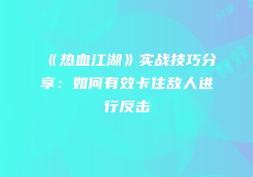 《热血江湖》实战技巧分享：如何有效卡住敌人进行反击