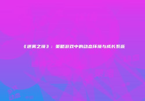 《迷雾之境》：策略游戏中的动态环境与成长系统