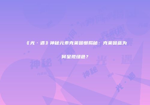 《光·遇》神秘元素克莱因懒揭秘：克莱因蓝为何呈现绿色？
