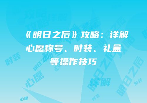 《明日之后》攻略：详解心愿称号、时装、礼盒等操作技巧