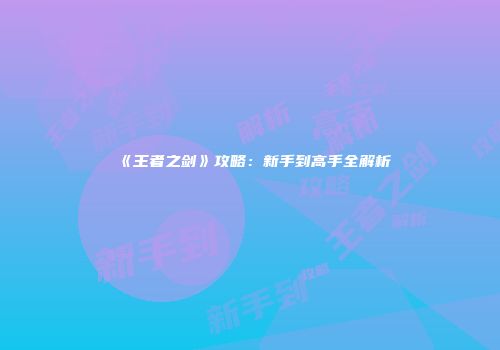 《王者之剑》攻略：新手到高手全解析