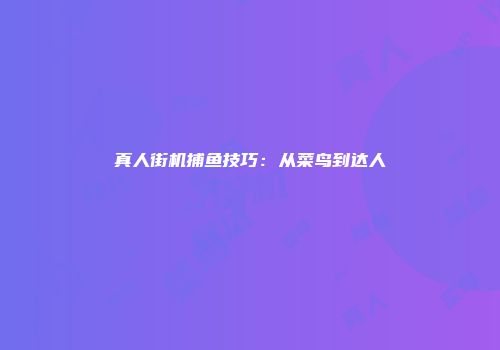 真人街机捕鱼技巧：从菜鸟到达人