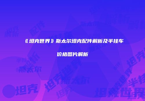 《坦克世界》斯太尔坦克配件解析及半挂车价格图片解析