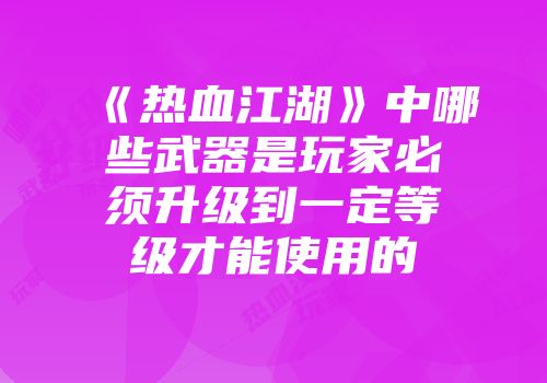 《热血江湖》中哪些武器是玩家必须升级到一定等级才能使用的