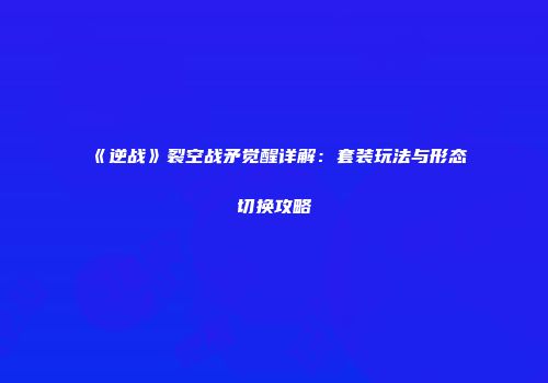 《逆战》裂空战矛觉醒详解：套装玩法与形态切换攻略