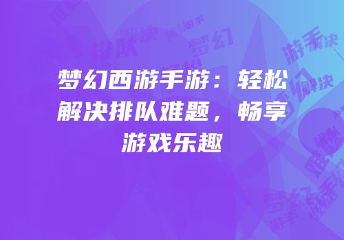 梦幻西游手游：轻松解决排队难题，畅享游戏乐趣