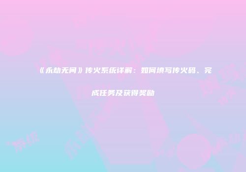 《永劫无间》传火系统详解：如何填写传火码、完成任务及获得奖励